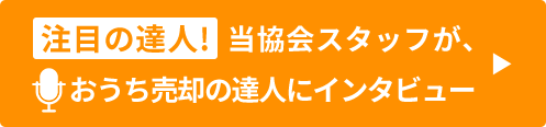 注目の達人!当協会スタッフが、お家売却の達人にインタビュー